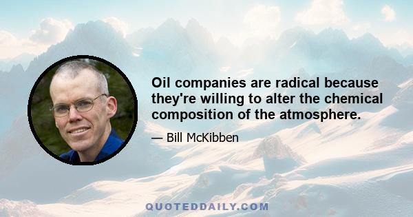 Oil companies are radical because they're willing to alter the chemical composition of the atmosphere.