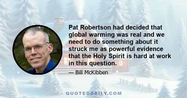 Pat Robertson had decided that global warming was real and we need to do something about it struck me as powerful evidence that the Holy Spirit is hard at work in this question.