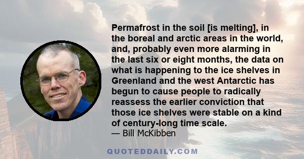 Permafrost in the soil [is melting], in the boreal and arctic areas in the world, and, probably even more alarming in the last six or eight months, the data on what is happening to the ice shelves in Greenland and the