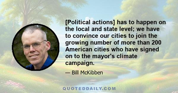 [Political actions] has to happen on the local and state level; we have to convince our cities to join the growing number of more than 200 American cities who have signed on to the mayor's climate campaign.