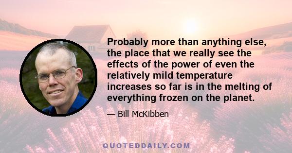 Probably more than anything else, the place that we really see the effects of the power of even the relatively mild temperature increases so far is in the melting of everything frozen on the planet.