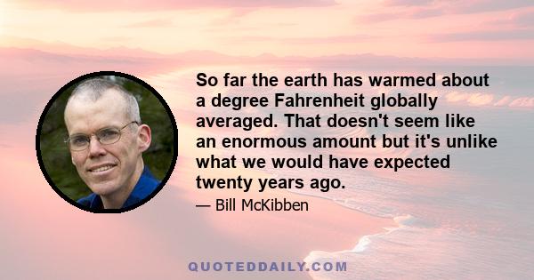 So far the earth has warmed about a degree Fahrenheit globally averaged. That doesn't seem like an enormous amount but it's unlike what we would have expected twenty years ago.