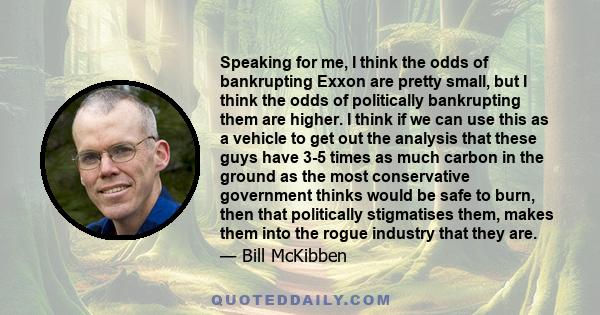 Speaking for me, I think the odds of bankrupting Exxon are pretty small, but I think the odds of politically bankrupting them are higher. I think if we can use this as a vehicle to get out the analysis that these guys