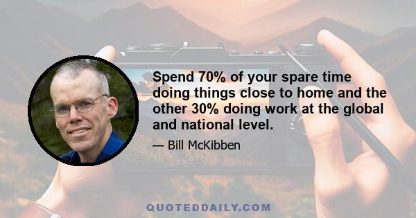 Spend 70% of your spare time doing things close to home and the other 30% doing work at the global and national level.