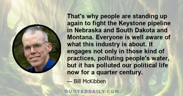 That's why people are standing up again to fight the Keystone pipeline in Nebraska and South Dakota and Montana. Everyone is well aware of what this industry is about. It engages not only in those kind of practices,