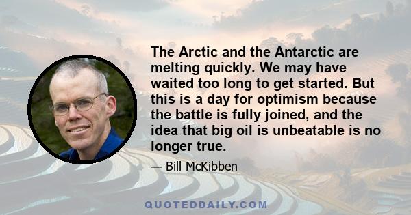 The Arctic and the Antarctic are melting quickly. We may have waited too long to get started. But this is a day for optimism because the battle is fully joined, and the idea that big oil is unbeatable is no longer true.