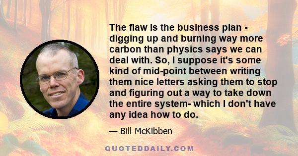 The flaw is the business plan - digging up and burning way more carbon than physics says we can deal with. So, I suppose it's some kind of mid-point between writing them nice letters asking them to stop and figuring out 