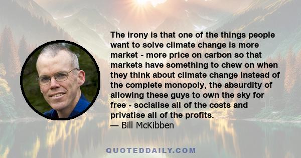 The irony is that one of the things people want to solve climate change is more market - more price on carbon so that markets have something to chew on when they think about climate change instead of the complete