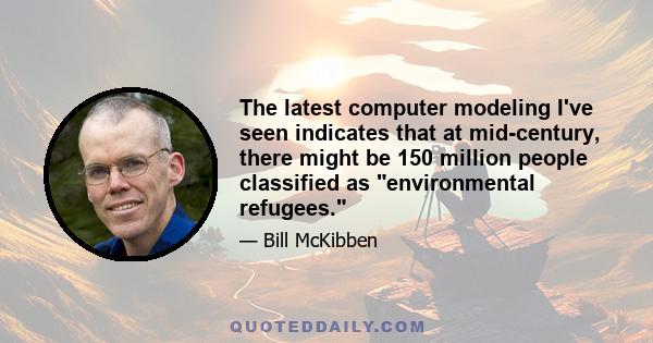 The latest computer modeling I've seen indicates that at mid-century, there might be 150 million people classified as environmental refugees.