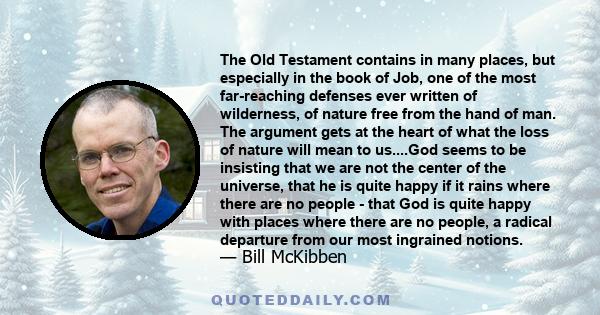 The Old Testament contains in many places, but especially in the book of Job, one of the most far-reaching defenses ever written of wilderness, of nature free from the hand of man. The argument gets at the heart of what 