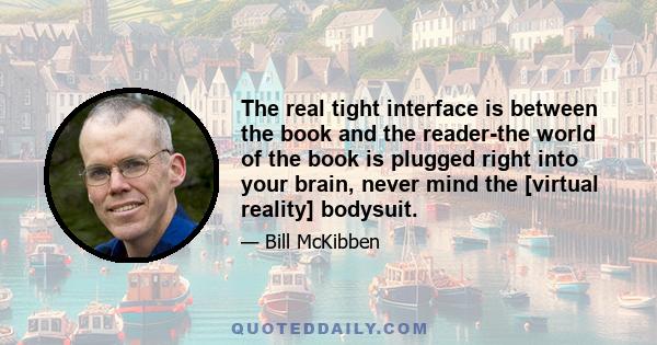 The real tight interface is between the book and the reader-the world of the book is plugged right into your brain, never mind the [virtual reality] bodysuit.