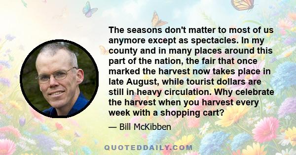 The seasons don't matter to most of us anymore except as spectacles. In my county and in many places around this part of the nation, the fair that once marked the harvest now takes place in late August, while tourist