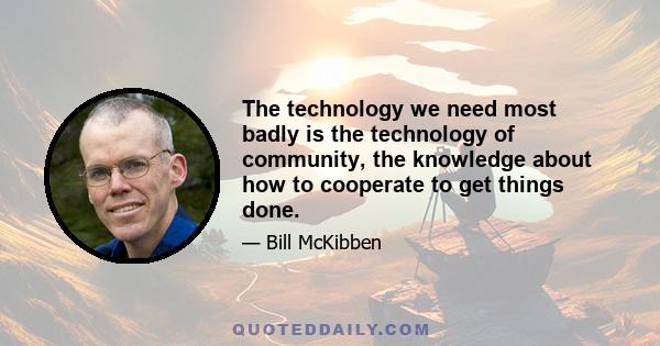 The technology we need most badly is the technology of community, the knowledge about how to cooperate to get things done.