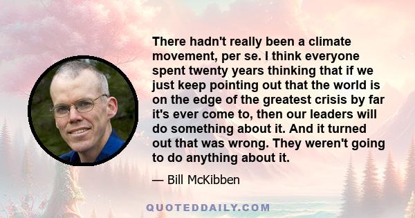 There hadn't really been a climate movement, per se. I think everyone spent twenty years thinking that if we just keep pointing out that the world is on the edge of the greatest crisis by far it's ever come to, then our 