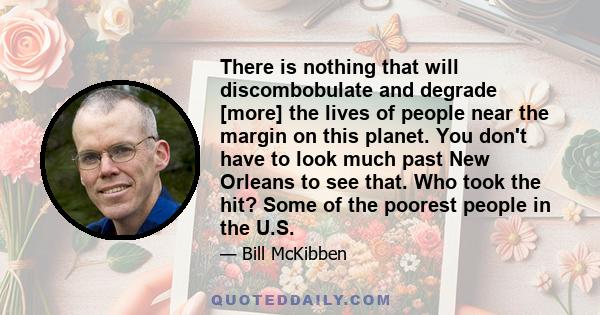 There is nothing that will discombobulate and degrade [more] the lives of people near the margin on this planet. You don't have to look much past New Orleans to see that. Who took the hit? Some of the poorest people in