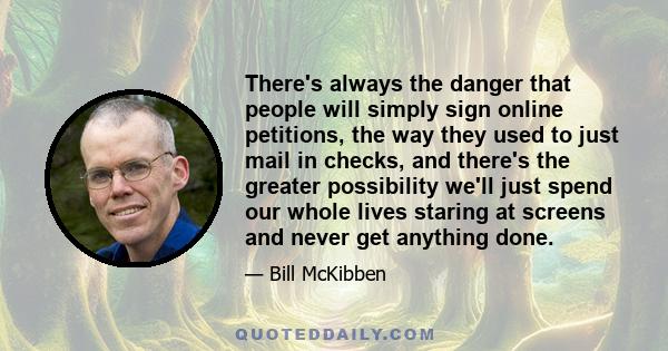 There's always the danger that people will simply sign online petitions, the way they used to just mail in checks, and there's the greater possibility we'll just spend our whole lives staring at screens and never get