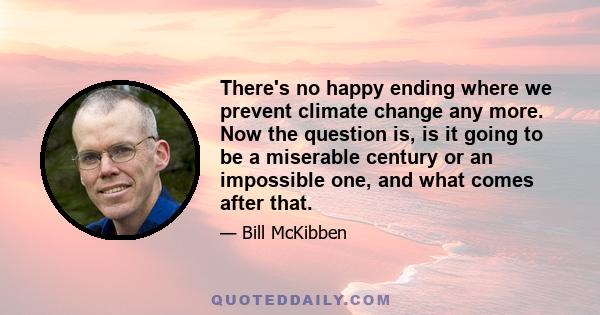 There's no happy ending where we prevent climate change any more. Now the question is, is it going to be a miserable century or an impossible one, and what comes after that.