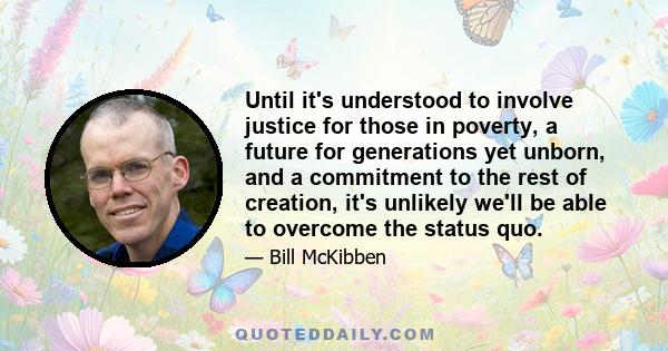 Until it's understood to involve justice for those in poverty, a future for generations yet unborn, and a commitment to the rest of creation, it's unlikely we'll be able to overcome the status quo.