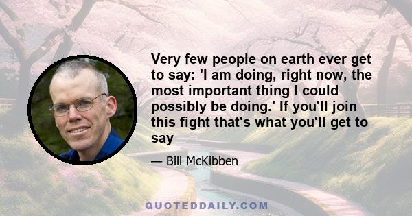 Very few people on earth ever get to say: 'I am doing, right now, the most important thing I could possibly be doing.' If you'll join this fight that's what you'll get to say