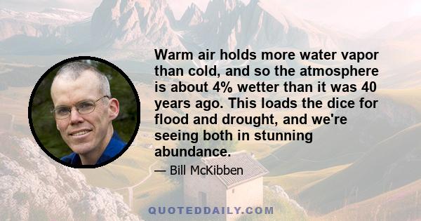 Warm air holds more water vapor than cold, and so the atmosphere is about 4% wetter than it was 40 years ago. This loads the dice for flood and drought, and we're seeing both in stunning abundance.