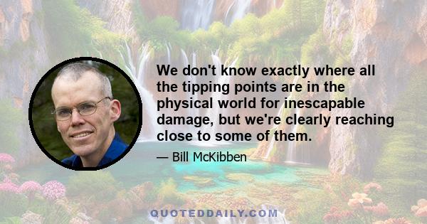 We don't know exactly where all the tipping points are in the physical world for inescapable damage, but we're clearly reaching close to some of them.