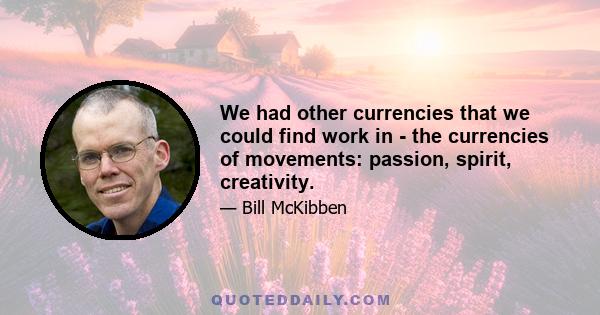 We had other currencies that we could find work in - the currencies of movements: passion, spirit, creativity.