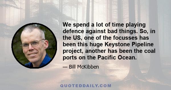 We spend a lot of time playing defence against bad things. So, in the US, one of the focusses has been this huge Keystone Pipeline project, another has been the coal ports on the Pacific Ocean.