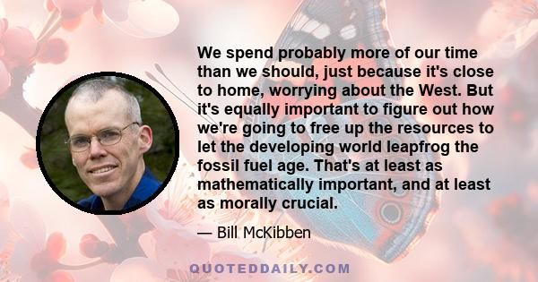 We spend probably more of our time than we should, just because it's close to home, worrying about the West. But it's equally important to figure out how we're going to free up the resources to let the developing world