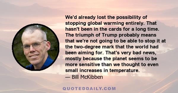 We'd already lost the possibility of stopping global warming entirely. That hasn't been in the cards for a long time. The triumph of Trump probably means that we're not going to be able to stop it at the two-degree mark 