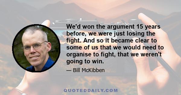 We'd won the argument 15 years before, we were just losing the fight. And so it became clear to some of us that we would need to organise to fight, that we weren't going to win.