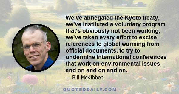 We've abnegated the Kyoto treaty, we've instituted a voluntary program that's obviously not been working, we've taken every effort to excise references to global warming from official documents, to try to undermine