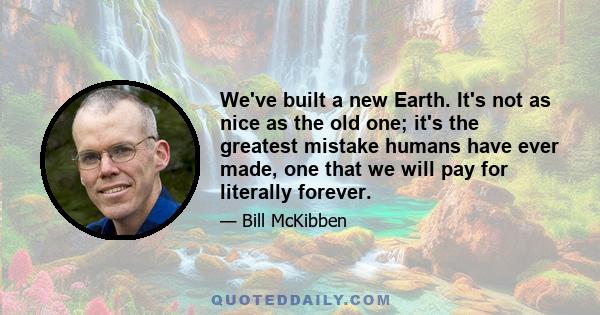 We've built a new Earth. It's not as nice as the old one; it's the greatest mistake humans have ever made, one that we will pay for literally forever.