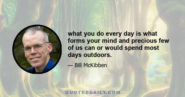 what you do every day is what forms your mind and precious few of us can or would spend most days outdoors.