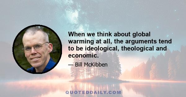 When we think about global warming at all, the arguments tend to be ideological, theological and economic.