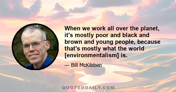 When we work all over the planet, it's mostly poor and black and brown and young people, because that's mostly what the world [environmentalism] is.