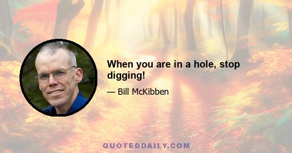 When you are in a hole, stop digging!