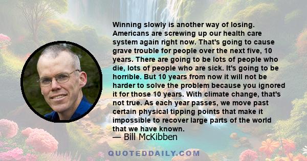 Winning slowly is another way of losing. Americans are screwing up our health care system again right now. That's going to cause grave trouble for people over the next five, 10 years. There are going to be lots of