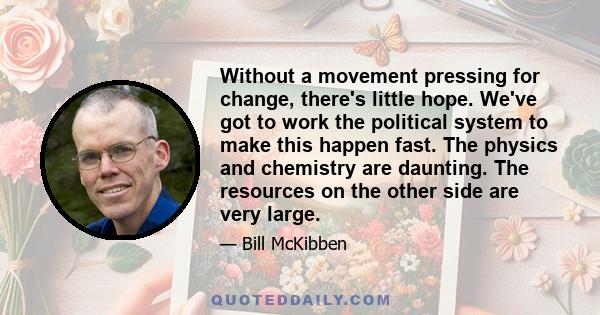 Without a movement pressing for change, there's little hope. We've got to work the political system to make this happen fast. The physics and chemistry are daunting. The resources on the other side are very large.