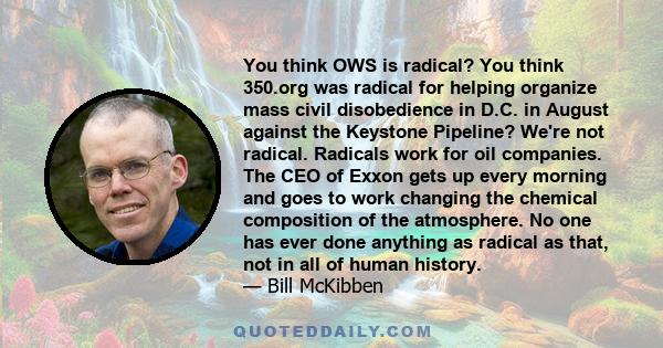 You think OWS is radical? You think 350.org was radical for helping organize mass civil disobedience in D.C. in August against the Keystone Pipeline? We're not radical. Radicals work for oil companies. The CEO of Exxon