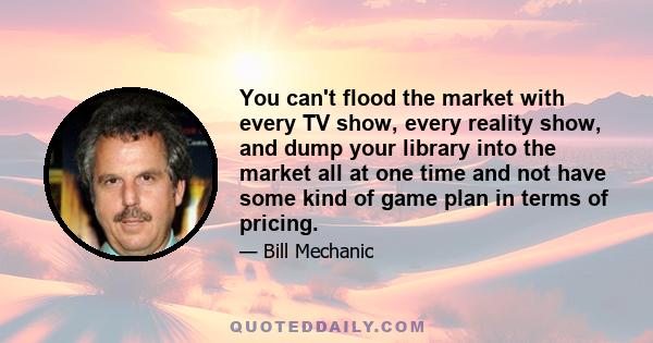 You can't flood the market with every TV show, every reality show, and dump your library into the market all at one time and not have some kind of game plan in terms of pricing.