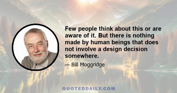 Few people think about this or are aware of it. But there is nothing made by human beings that does not involve a design decision somewhere.