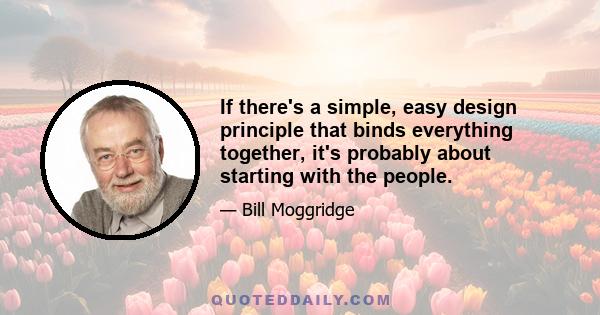 If there's a simple, easy design principle that binds everything together, it's probably about starting with the people.