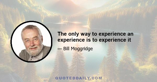 The only way to experience an experience is to experience it