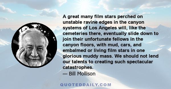 A great many film stars perched on unstable ravine edges in the canyon systems of Los Angeles will, like the cemeteries there, eventually slide down to join their unfortunate fellows in the canyon floors, with mud,