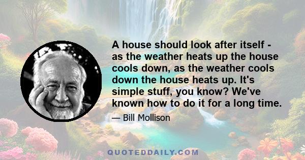 A house should look after itself - as the weather heats up the house cools down, as the weather cools down the house heats up. It's simple stuff, you know? We've known how to do it for a long time.