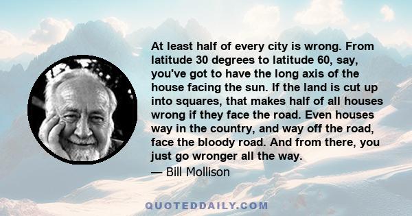 At least half of every city is wrong. From latitude 30 degrees to latitude 60, say, you've got to have the long axis of the house facing the sun. If the land is cut up into squares, that makes half of all houses wrong