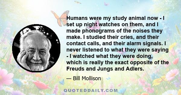 Humans were my study animal now - I set up night watches on them, and I made phonograms of the noises they make. I studied their cries, and their contact calls, and their alarm signals. I never listened to what they