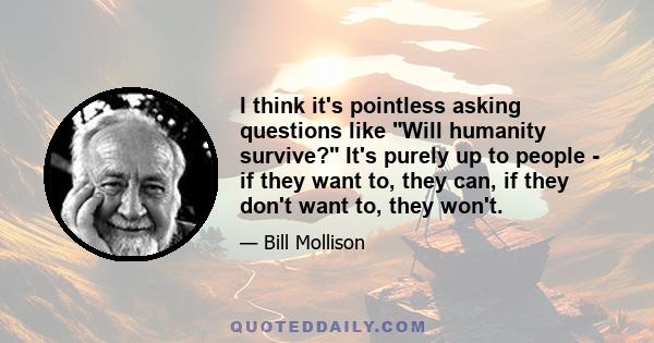 I think it's pointless asking questions like Will humanity survive? It's purely up to people - if they want to, they can, if they don't want to, they won't.