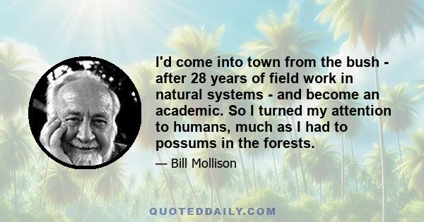 I'd come into town from the bush - after 28 years of field work in natural systems - and become an academic. So I turned my attention to humans, much as I had to possums in the forests.