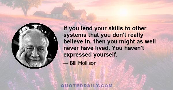 If you lend your skills to other systems that you don't really believe in, then you might as well never have lived. You haven't expressed yourself.